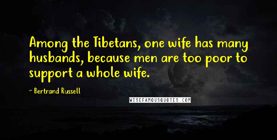 Bertrand Russell Quotes: Among the Tibetans, one wife has many husbands, because men are too poor to support a whole wife.