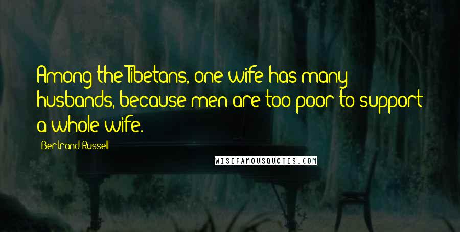 Bertrand Russell Quotes: Among the Tibetans, one wife has many husbands, because men are too poor to support a whole wife.