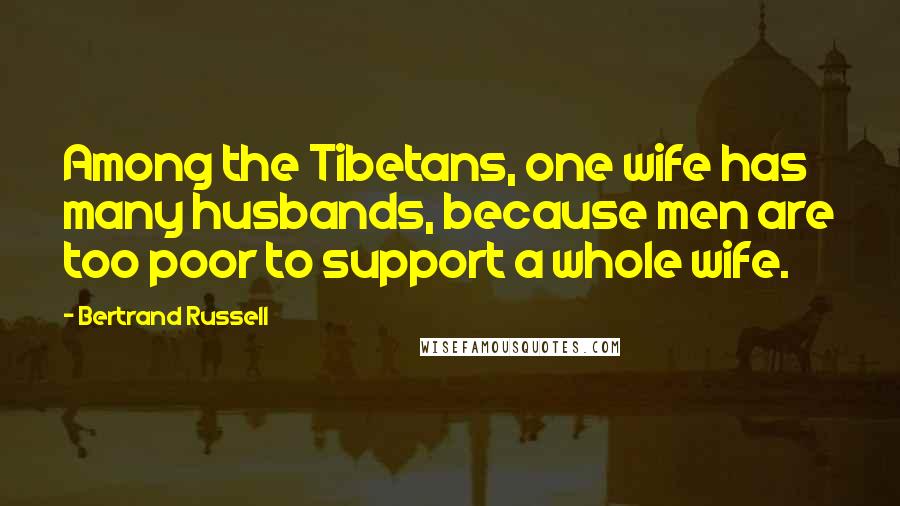 Bertrand Russell Quotes: Among the Tibetans, one wife has many husbands, because men are too poor to support a whole wife.