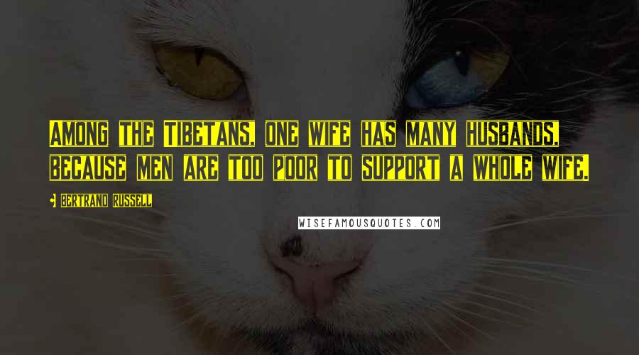Bertrand Russell Quotes: Among the Tibetans, one wife has many husbands, because men are too poor to support a whole wife.