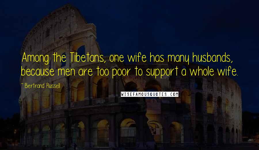 Bertrand Russell Quotes: Among the Tibetans, one wife has many husbands, because men are too poor to support a whole wife.