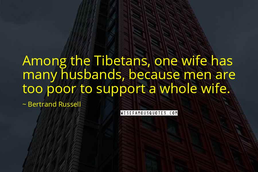 Bertrand Russell Quotes: Among the Tibetans, one wife has many husbands, because men are too poor to support a whole wife.