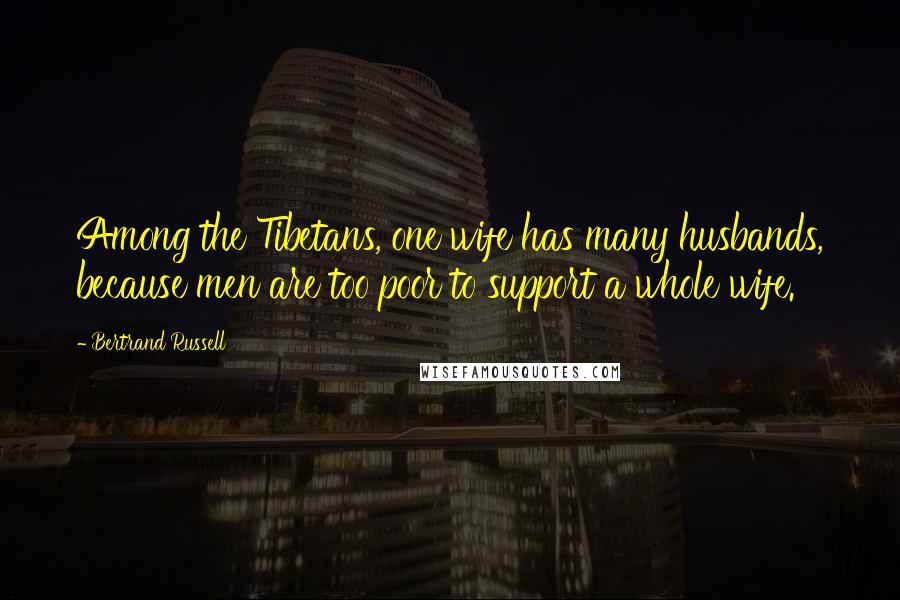 Bertrand Russell Quotes: Among the Tibetans, one wife has many husbands, because men are too poor to support a whole wife.