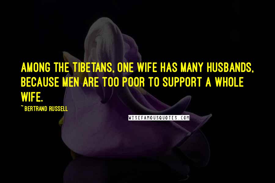 Bertrand Russell Quotes: Among the Tibetans, one wife has many husbands, because men are too poor to support a whole wife.