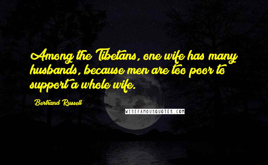 Bertrand Russell Quotes: Among the Tibetans, one wife has many husbands, because men are too poor to support a whole wife.