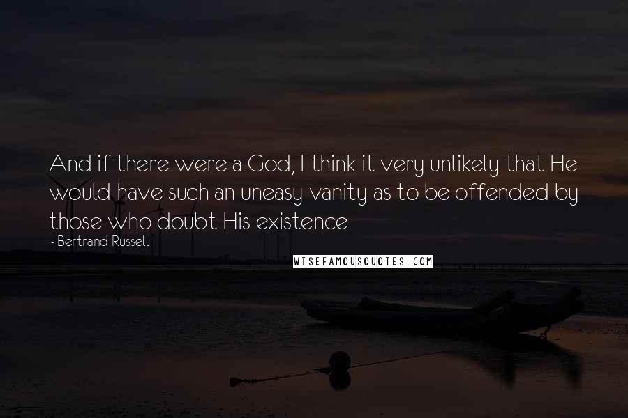Bertrand Russell Quotes: And if there were a God, I think it very unlikely that He would have such an uneasy vanity as to be offended by those who doubt His existence