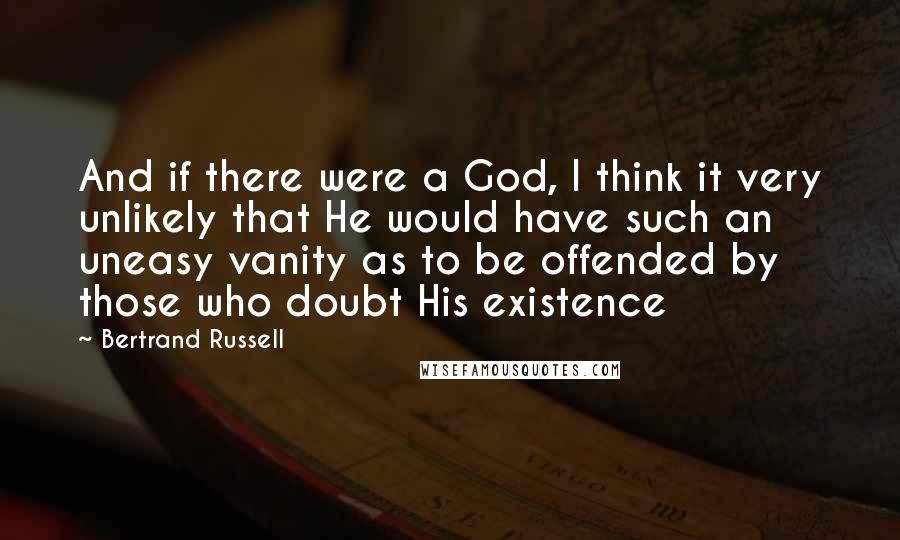 Bertrand Russell Quotes: And if there were a God, I think it very unlikely that He would have such an uneasy vanity as to be offended by those who doubt His existence