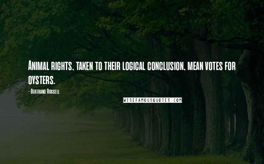 Bertrand Russell Quotes: Animal rights, taken to their logical conclusion, mean votes for oysters.