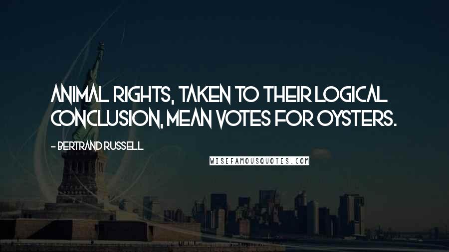 Bertrand Russell Quotes: Animal rights, taken to their logical conclusion, mean votes for oysters.