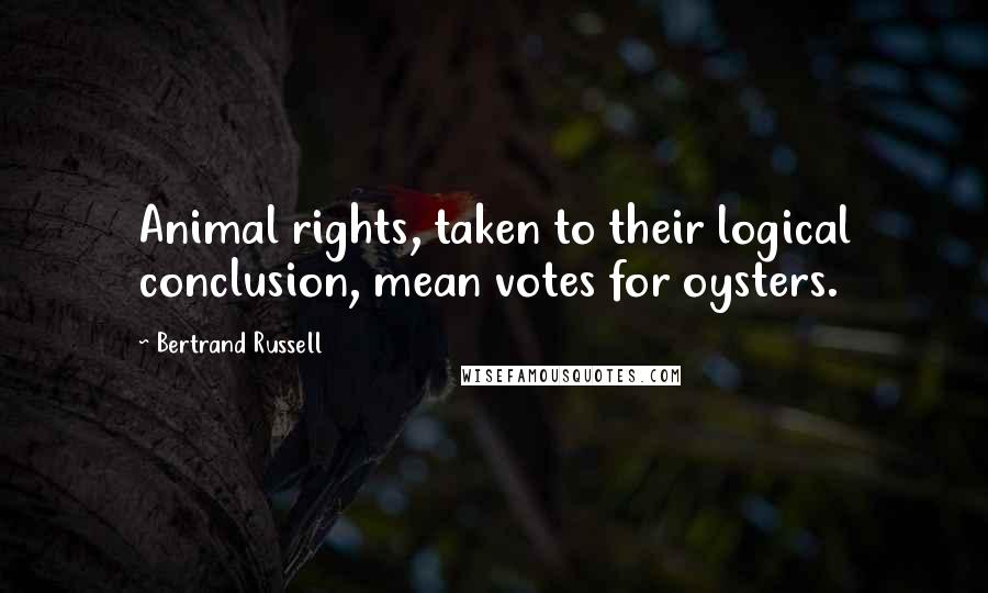 Bertrand Russell Quotes: Animal rights, taken to their logical conclusion, mean votes for oysters.