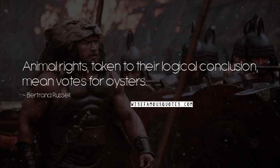 Bertrand Russell Quotes: Animal rights, taken to their logical conclusion, mean votes for oysters.