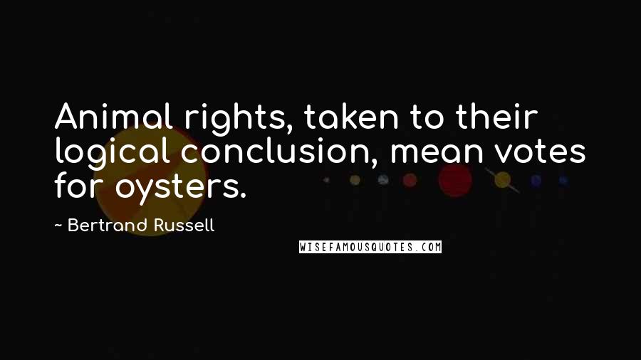 Bertrand Russell Quotes: Animal rights, taken to their logical conclusion, mean votes for oysters.