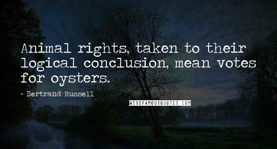 Bertrand Russell Quotes: Animal rights, taken to their logical conclusion, mean votes for oysters.