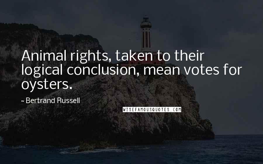 Bertrand Russell Quotes: Animal rights, taken to their logical conclusion, mean votes for oysters.