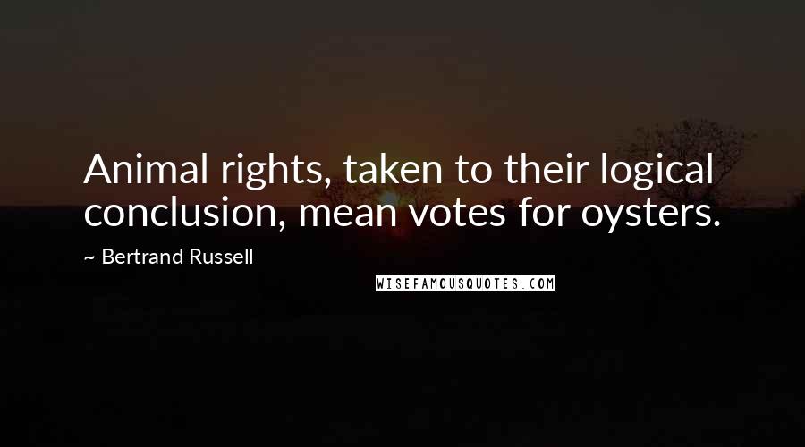 Bertrand Russell Quotes: Animal rights, taken to their logical conclusion, mean votes for oysters.