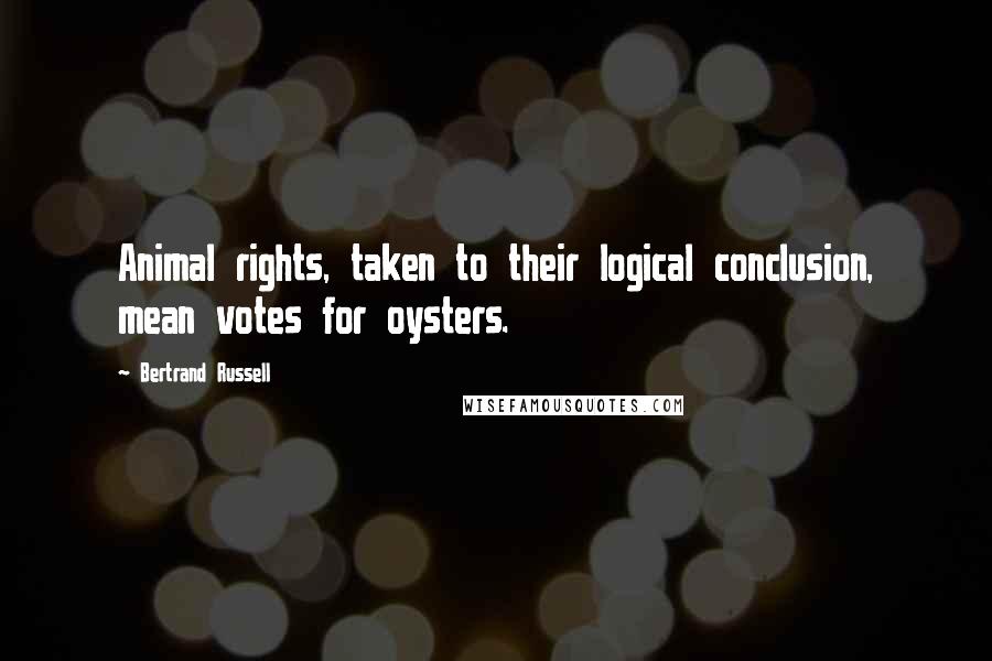 Bertrand Russell Quotes: Animal rights, taken to their logical conclusion, mean votes for oysters.