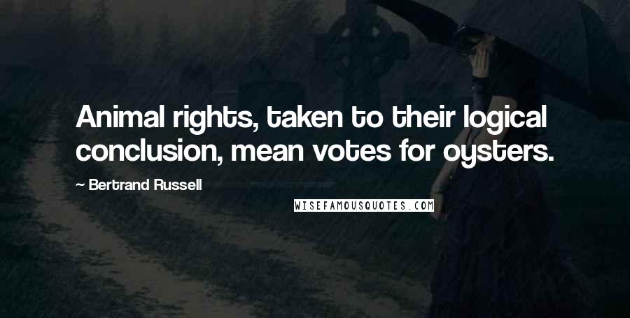 Bertrand Russell Quotes: Animal rights, taken to their logical conclusion, mean votes for oysters.