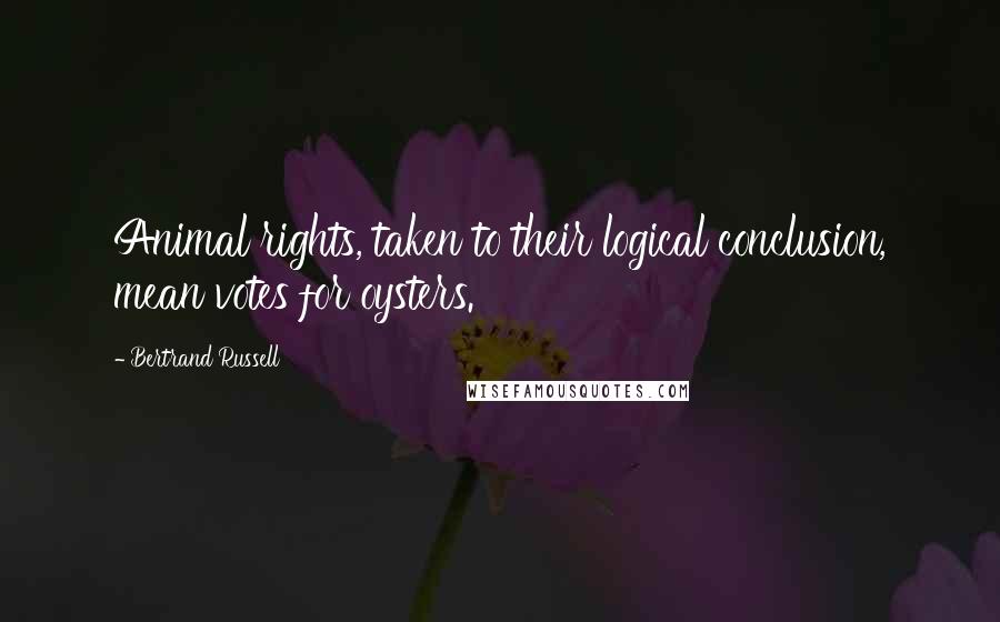 Bertrand Russell Quotes: Animal rights, taken to their logical conclusion, mean votes for oysters.