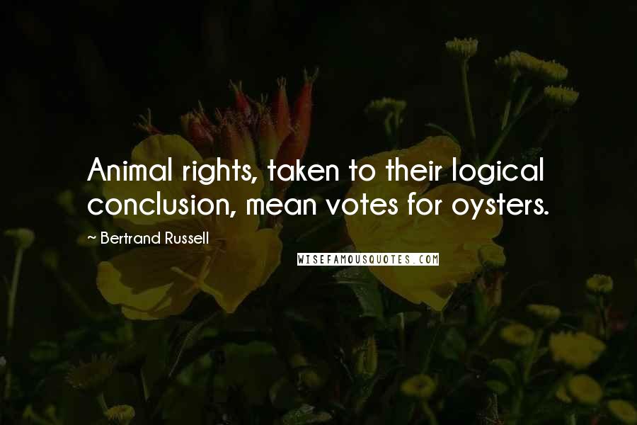 Bertrand Russell Quotes: Animal rights, taken to their logical conclusion, mean votes for oysters.