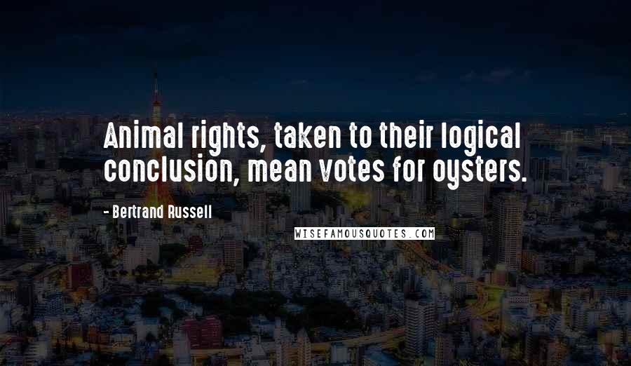 Bertrand Russell Quotes: Animal rights, taken to their logical conclusion, mean votes for oysters.