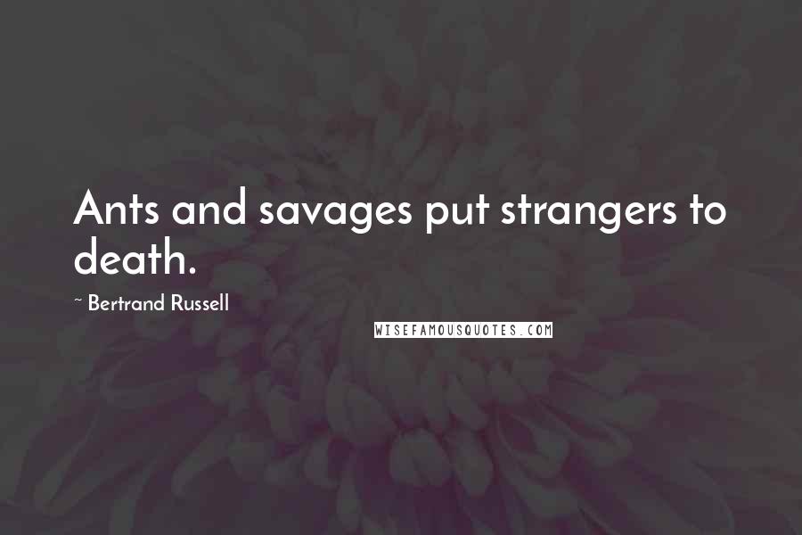 Bertrand Russell Quotes: Ants and savages put strangers to death.