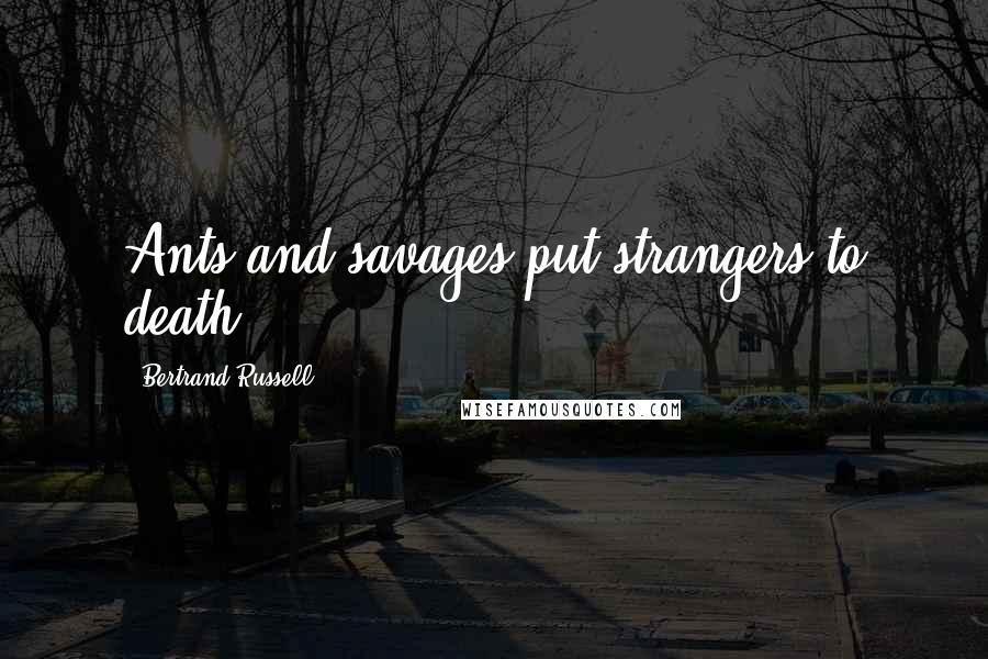 Bertrand Russell Quotes: Ants and savages put strangers to death.