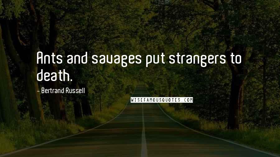 Bertrand Russell Quotes: Ants and savages put strangers to death.