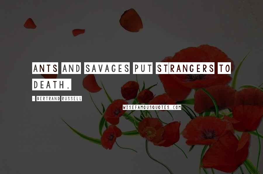 Bertrand Russell Quotes: Ants and savages put strangers to death.