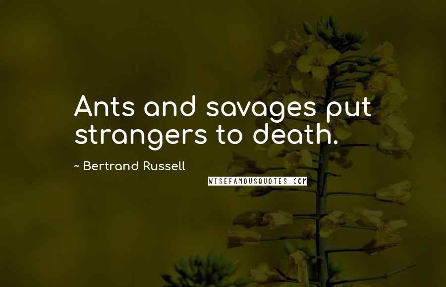 Bertrand Russell Quotes: Ants and savages put strangers to death.