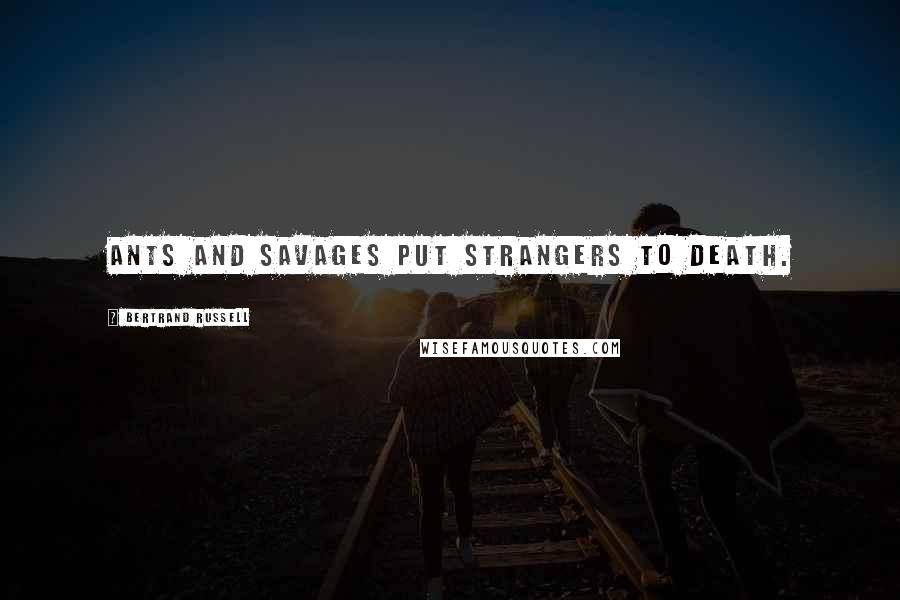 Bertrand Russell Quotes: Ants and savages put strangers to death.
