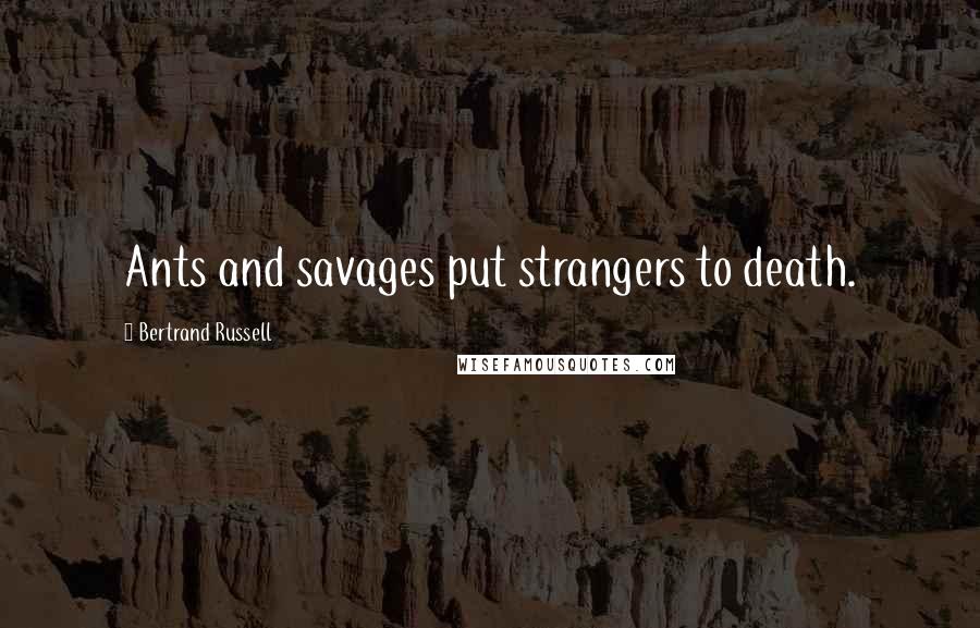 Bertrand Russell Quotes: Ants and savages put strangers to death.