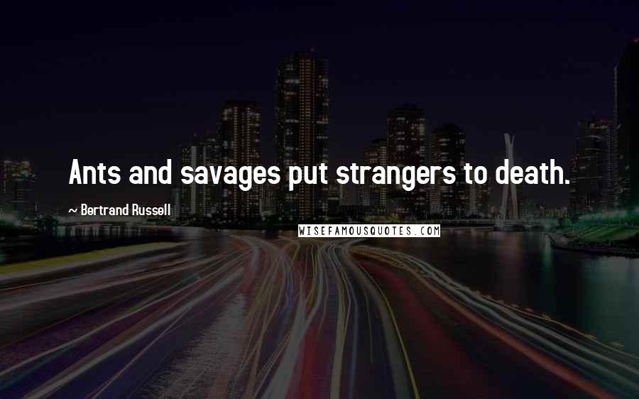 Bertrand Russell Quotes: Ants and savages put strangers to death.
