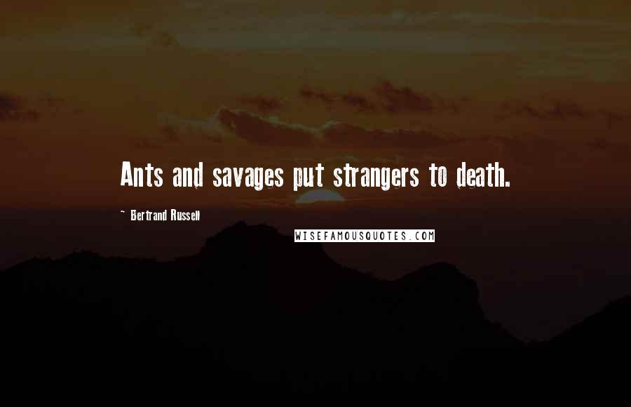 Bertrand Russell Quotes: Ants and savages put strangers to death.