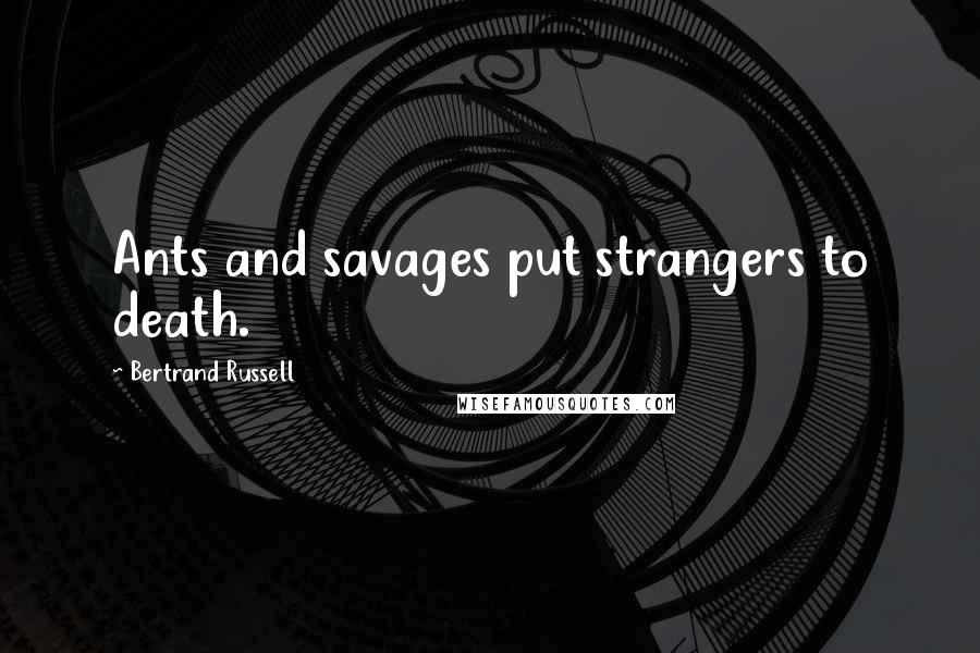 Bertrand Russell Quotes: Ants and savages put strangers to death.