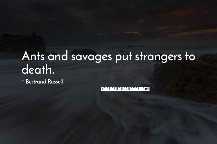 Bertrand Russell Quotes: Ants and savages put strangers to death.