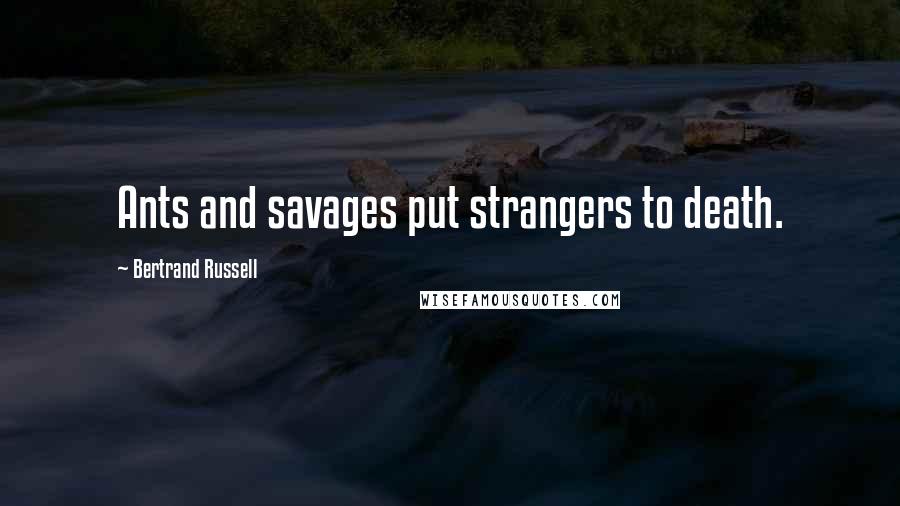 Bertrand Russell Quotes: Ants and savages put strangers to death.