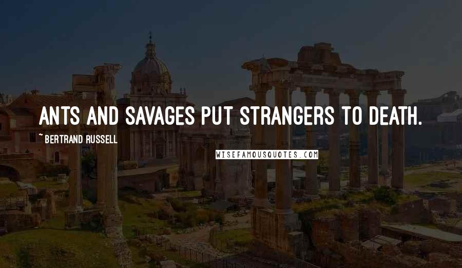 Bertrand Russell Quotes: Ants and savages put strangers to death.