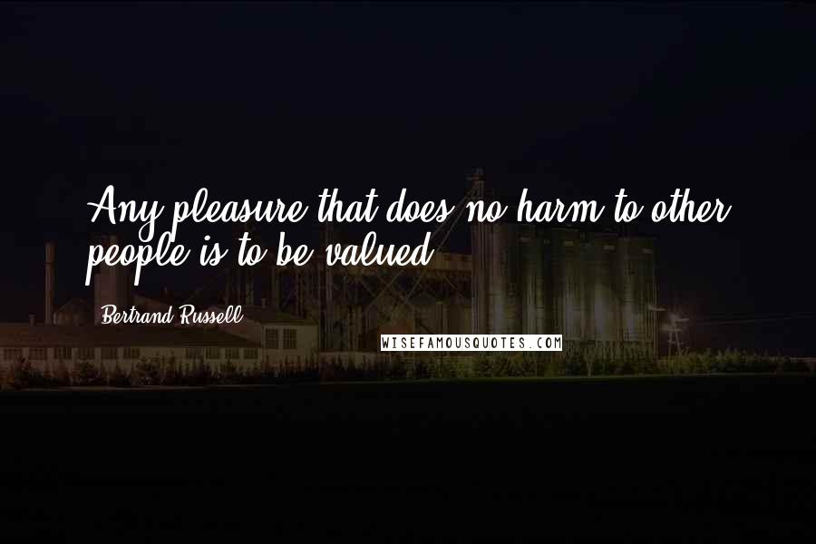 Bertrand Russell Quotes: Any pleasure that does no harm to other people is to be valued.