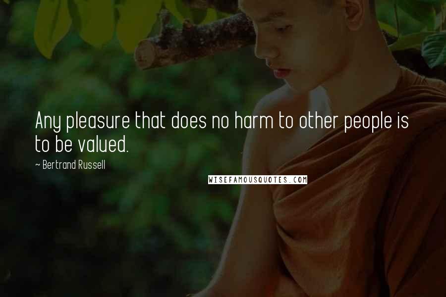 Bertrand Russell Quotes: Any pleasure that does no harm to other people is to be valued.