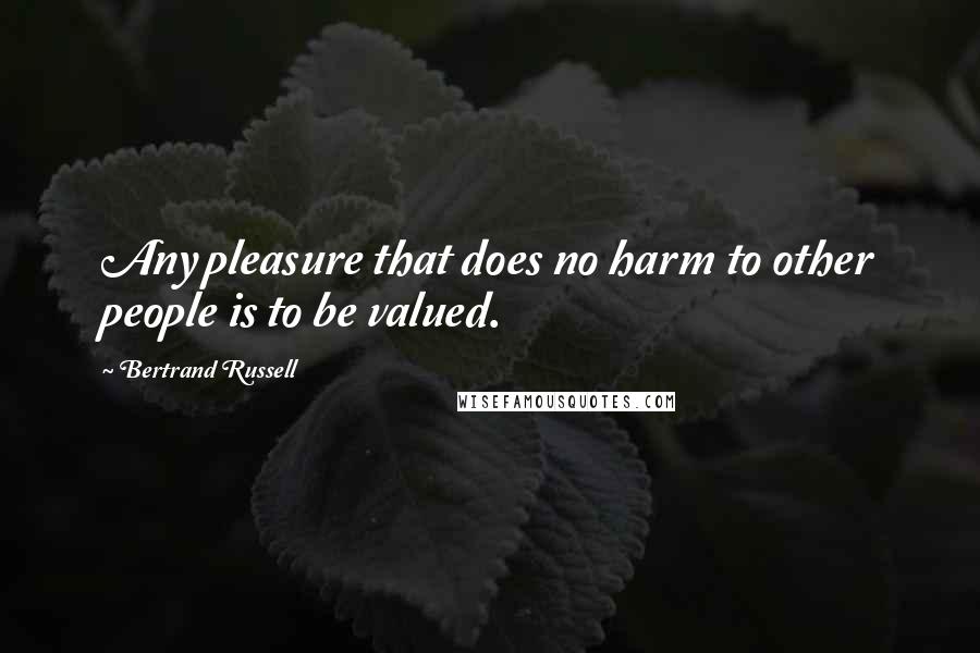 Bertrand Russell Quotes: Any pleasure that does no harm to other people is to be valued.