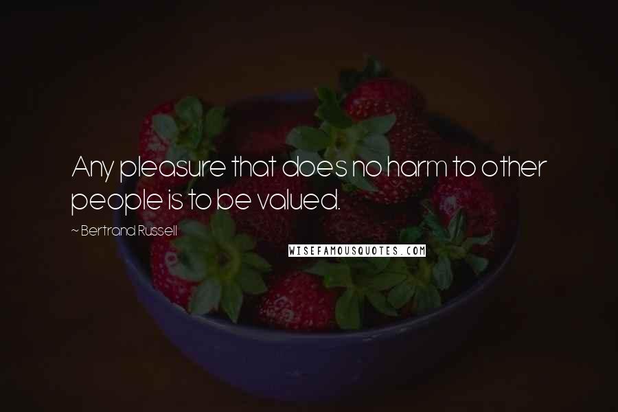 Bertrand Russell Quotes: Any pleasure that does no harm to other people is to be valued.