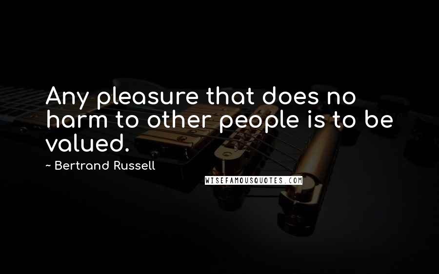 Bertrand Russell Quotes: Any pleasure that does no harm to other people is to be valued.