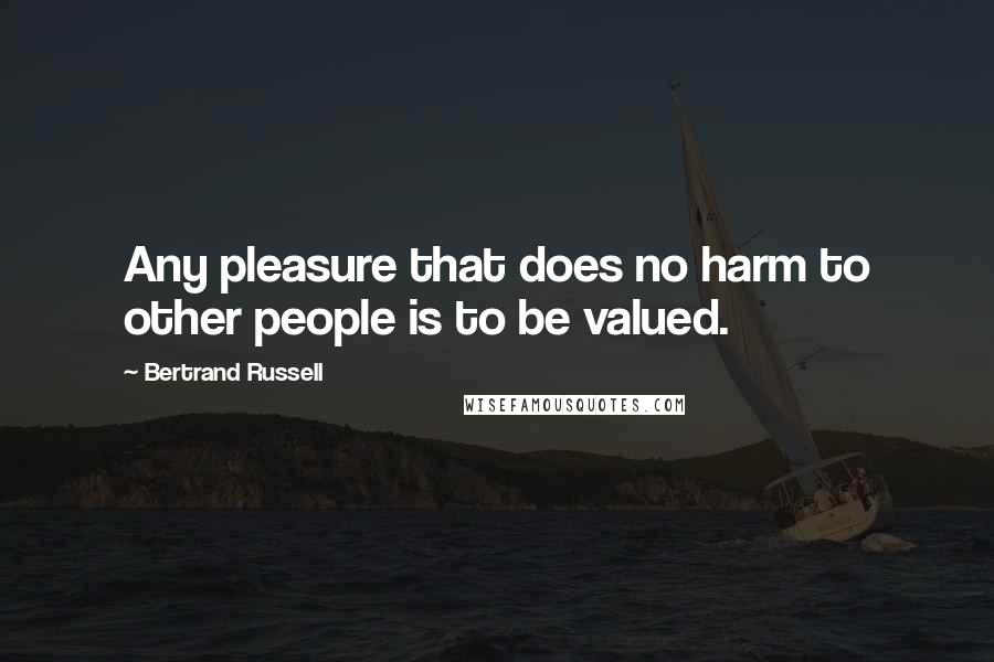 Bertrand Russell Quotes: Any pleasure that does no harm to other people is to be valued.