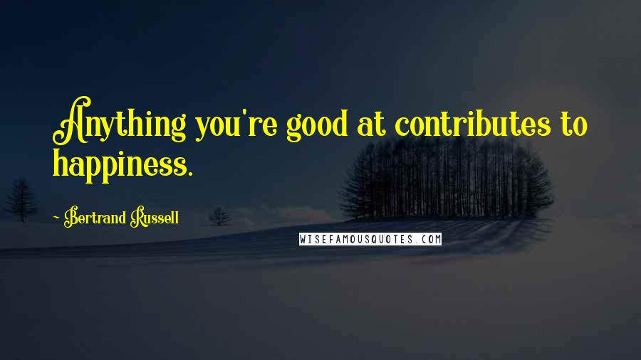 Bertrand Russell Quotes: Anything you're good at contributes to happiness.