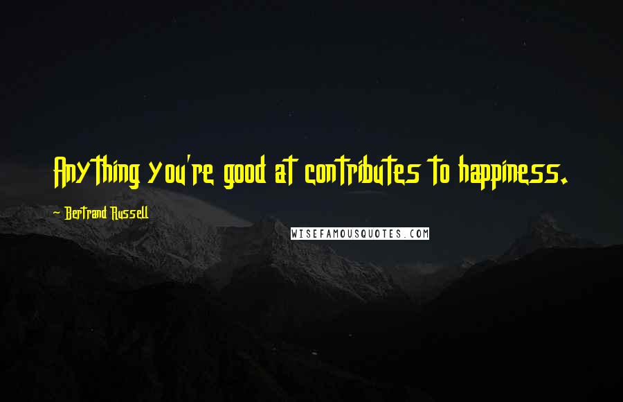 Bertrand Russell Quotes: Anything you're good at contributes to happiness.