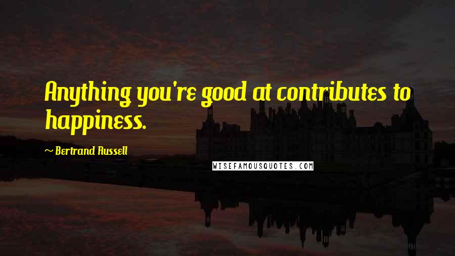 Bertrand Russell Quotes: Anything you're good at contributes to happiness.