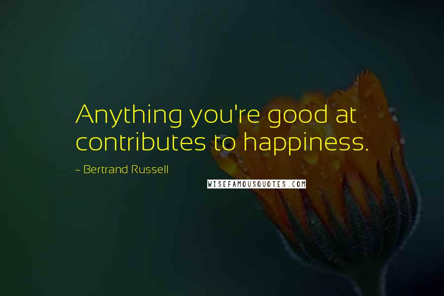 Bertrand Russell Quotes: Anything you're good at contributes to happiness.