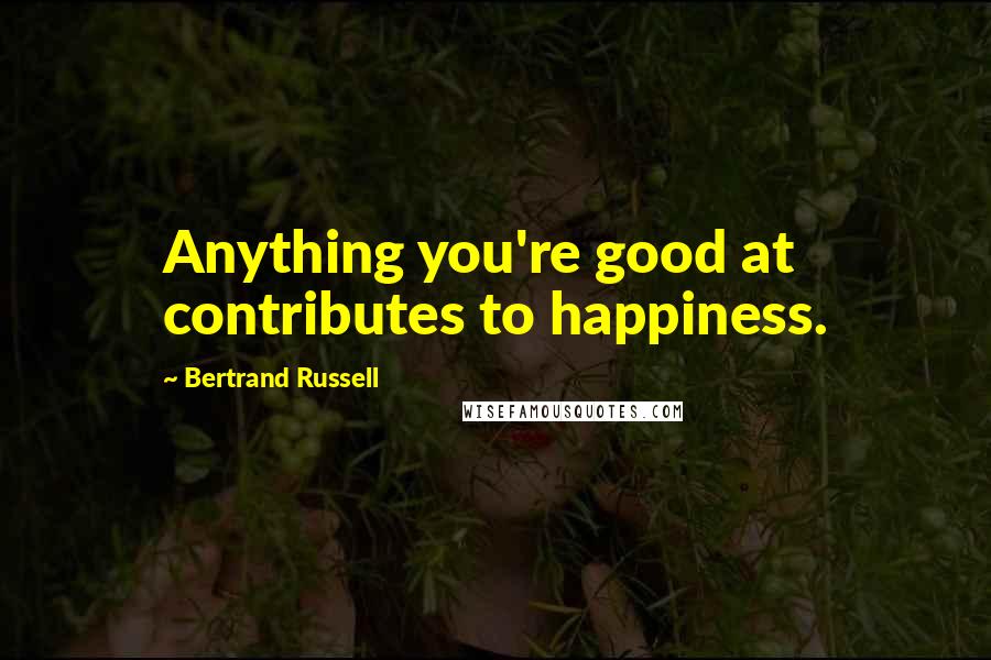Bertrand Russell Quotes: Anything you're good at contributes to happiness.