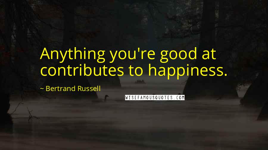 Bertrand Russell Quotes: Anything you're good at contributes to happiness.