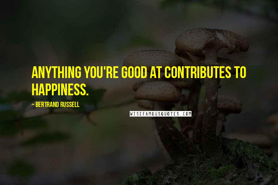 Bertrand Russell Quotes: Anything you're good at contributes to happiness.